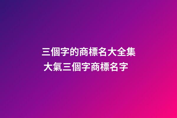 三個字的商標名大全集 大氣三個字商標名字